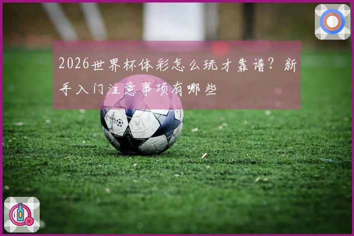 2026世界杯体彩怎么玩才靠谱？新手入门注意事项有哪些